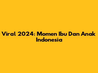 Viral 2024: Momen Ibu Dan Anak Indonesia
