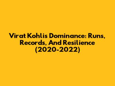 Virat Kohli's Dominance: Runs, Records, And Resilience (2020-2022)
