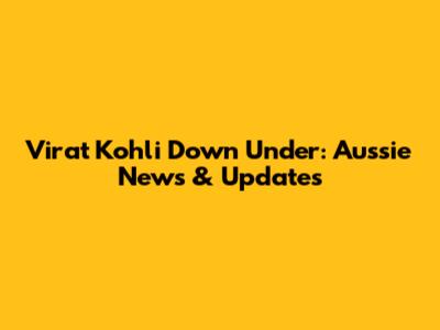 Virat Kohli Down Under: Aussie News & Updates