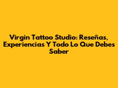 Virgin Tattoo Studio: Reseñas, Experiencias Y Todo Lo Que Debes Saber