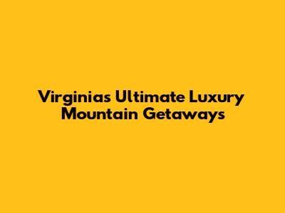 Virginia's Ultimate Luxury Mountain Getaways