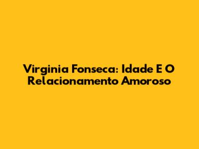 Virginia Fonseca: Idade E O Relacionamento Amoroso