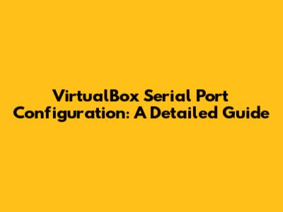 VirtualBox Serial Port Configuration: A Detailed Guide