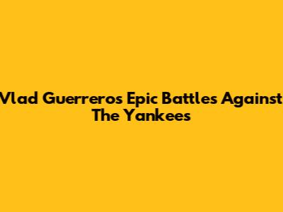 Vlad Guerrero's Epic Battles Against The Yankees