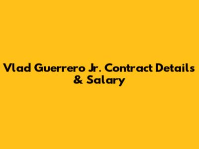 Vlad Guerrero Jr. Contract Details & Salary