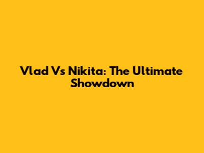 Vlad Vs Nikita: The Ultimate Showdown