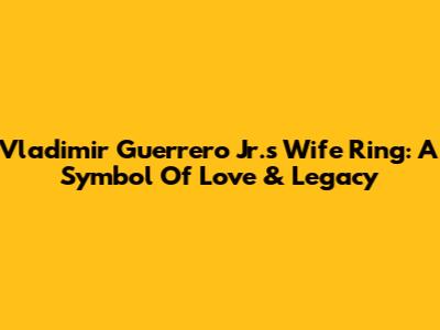 Vladimir Guerrero Jr.'s Wife Ring: A Symbol Of Love & Legacy