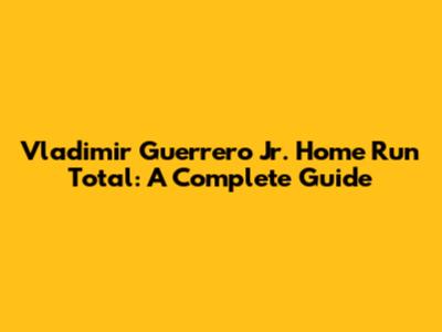 Vladimir Guerrero Jr. Home Run Total: A Complete Guide