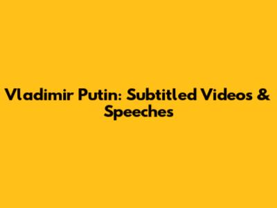 Vladimir Putin: Subtitled Videos & Speeches