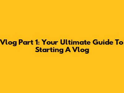 Vlog Part 1: Your Ultimate Guide To Starting A Vlog