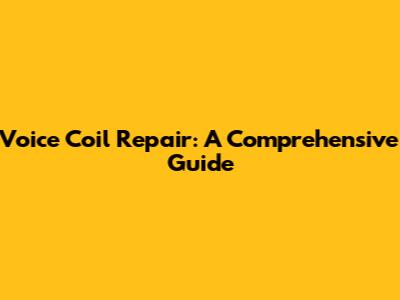 Voice Coil Repair: A Comprehensive Guide