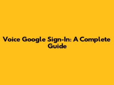 Voice Google Sign-In: A Complete Guide