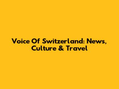 Voice Of Switzerland: News, Culture & Travel