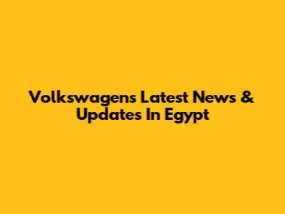 Volkswagen's Latest News & Updates In Egypt