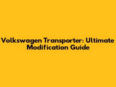 Volkswagen Transporter: Ultimate Modification Guide