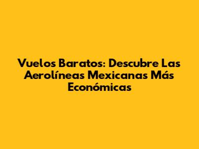Vuelos Baratos: Descubre Las Aerolíneas Mexicanas Más Económicas