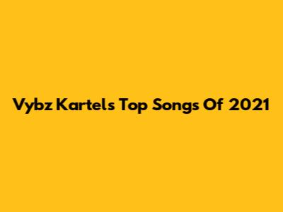 Vybz Kartel's Top Songs Of 2021