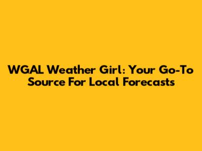 WGAL Weather Girl: Your Go-To Source For Local Forecasts