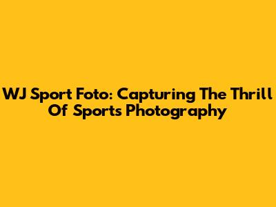 WJ Sport Foto: Capturing The Thrill Of Sports Photography