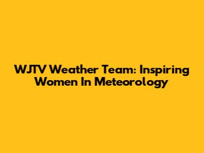 WJTV Weather Team: Inspiring Women In Meteorology