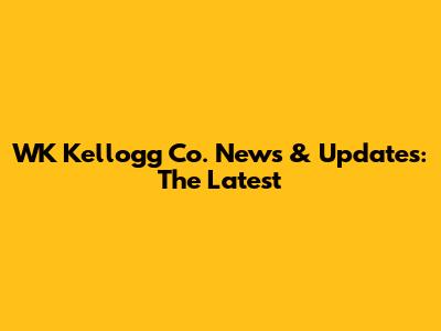 WK Kellogg Co. News & Updates: The Latest