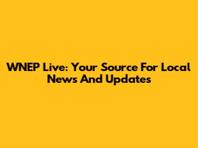 WNEP Live: Your Source For Local News And Updates