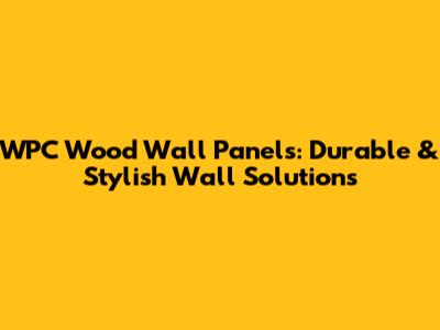 WPC Wood Wall Panels: Durable & Stylish Wall Solutions