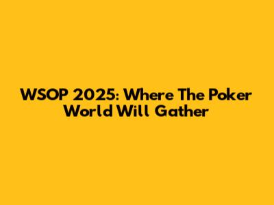 WSOP 2025: Where The Poker World Will Gather