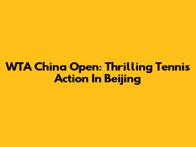 WTA China Open: Thrilling Tennis Action In Beijing
