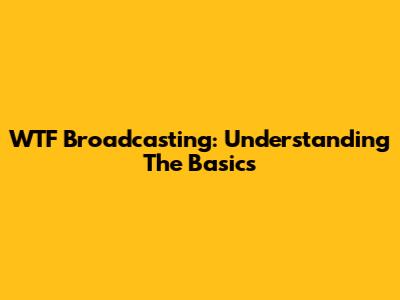 WTF Broadcasting: Understanding The Basics