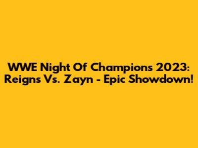 WWE Night Of Champions 2023: Reigns Vs. Zayn - Epic Showdown!