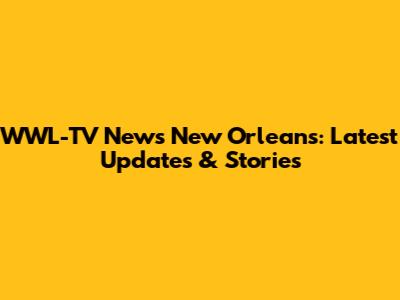 WWL-TV News New Orleans: Latest Updates & Stories