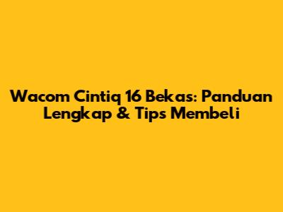 Wacom Cintiq 16 Bekas: Panduan Lengkap & Tips Membeli