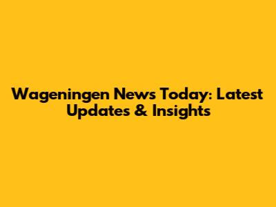Wageningen News Today: Latest Updates & Insights