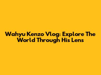 Wahyu Kenzo Vlog: Explore The World Through His Lens