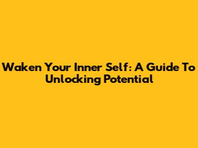 Waken Your Inner Self: A Guide To Unlocking Potential