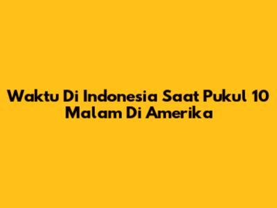 Waktu Di Indonesia Saat Pukul 10 Malam Di Amerika