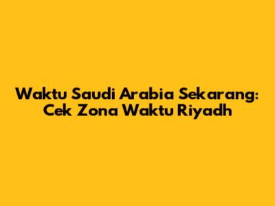 Waktu Saudi Arabia Sekarang: Cek Zona Waktu Riyadh
