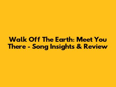 Walk Off The Earth: Meet You There - Song Insights & Review