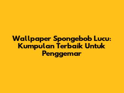 Wallpaper Spongebob Lucu: Kumpulan Terbaik Untuk Penggemar