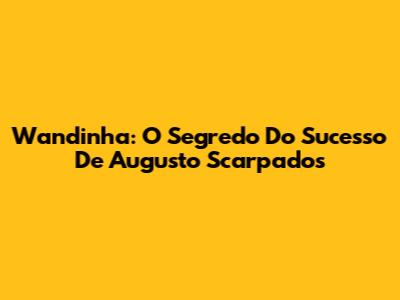 Wandinha: O Segredo Do Sucesso De Augusto Scarpados
