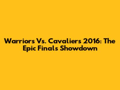 Warriors Vs. Cavaliers 2016: The Epic Finals Showdown