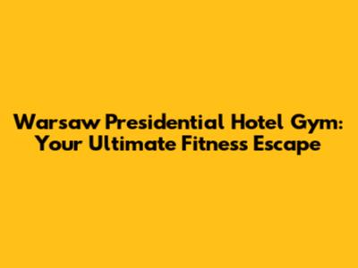 Warsaw Presidential Hotel Gym: Your Ultimate Fitness Escape