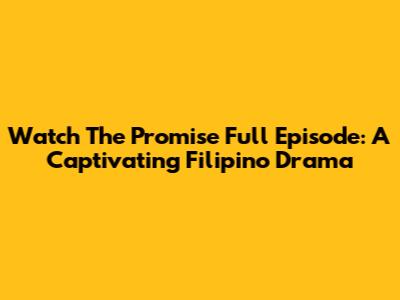 Watch 'The Promise' Full Episode: A Captivating Filipino Drama