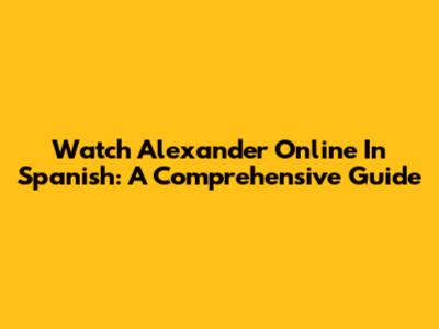 Watch Alexander Online In Spanish: A Comprehensive Guide