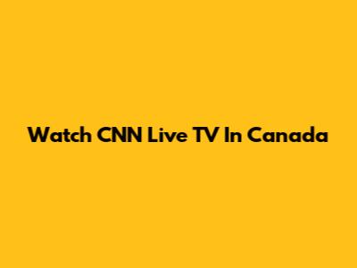 Watch CNN Live TV In Canada