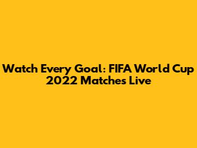 Watch Every Goal: FIFA World Cup 2022 Matches Live