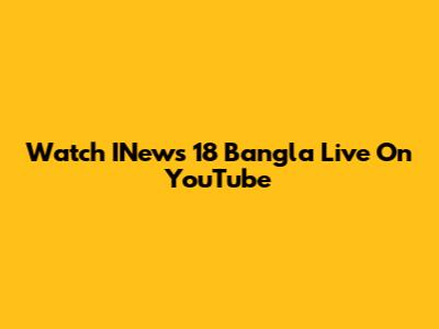Watch INews 18 Bangla Live On YouTube