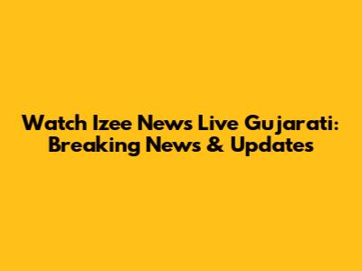 Watch Izee News Live Gujarati: Breaking News & Updates