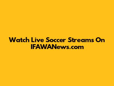 Watch Live Soccer Streams On IFAWANews.com